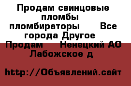 Продам свинцовые пломбы , пломбираторы... - Все города Другое » Продам   . Ненецкий АО,Лабожское д.